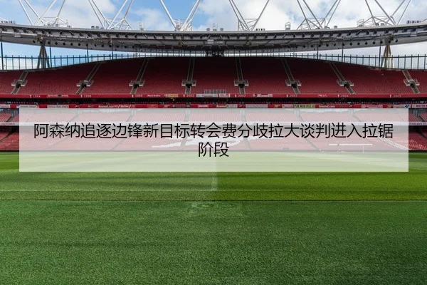 阿森纳追逐边锋新目标转会费分歧拉大谈判进入拉锯阶段