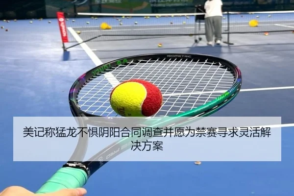 美记称猛龙不惧阴阳合同调查并愿为禁赛寻求灵活解决方案