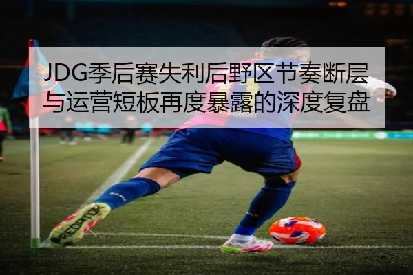JDG季后赛失利后野区节奏断层与运营短板再度暴露的深度复盘