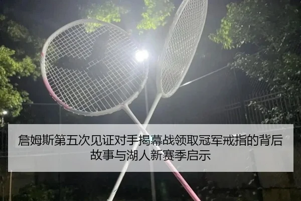 詹姆斯第五次见证对手揭幕战领取冠军戒指的背后故事与湖人新赛季启示
