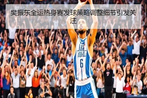 樊振东全运热身赛发球策略调整细节引发关注