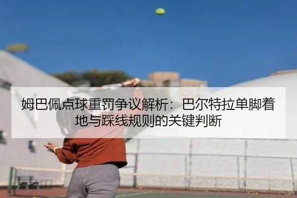 姆巴佩点球重罚争议解析：巴尔特拉单脚着地与踩线规则的关键判断