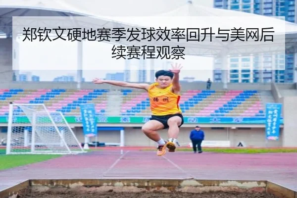 郑钦文硬地赛季发球效率回升与美网后续赛程观察
